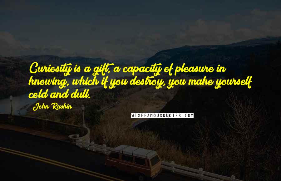 John Ruskin Quotes: Curiosity is a gift, a capacity of pleasure in knowing, which if you destroy, you make yourself cold and dull.