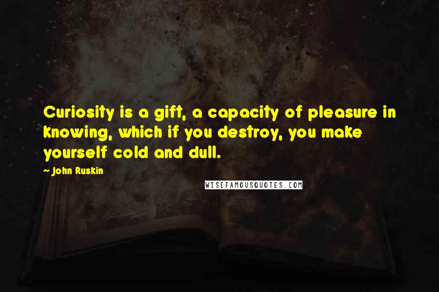 John Ruskin Quotes: Curiosity is a gift, a capacity of pleasure in knowing, which if you destroy, you make yourself cold and dull.