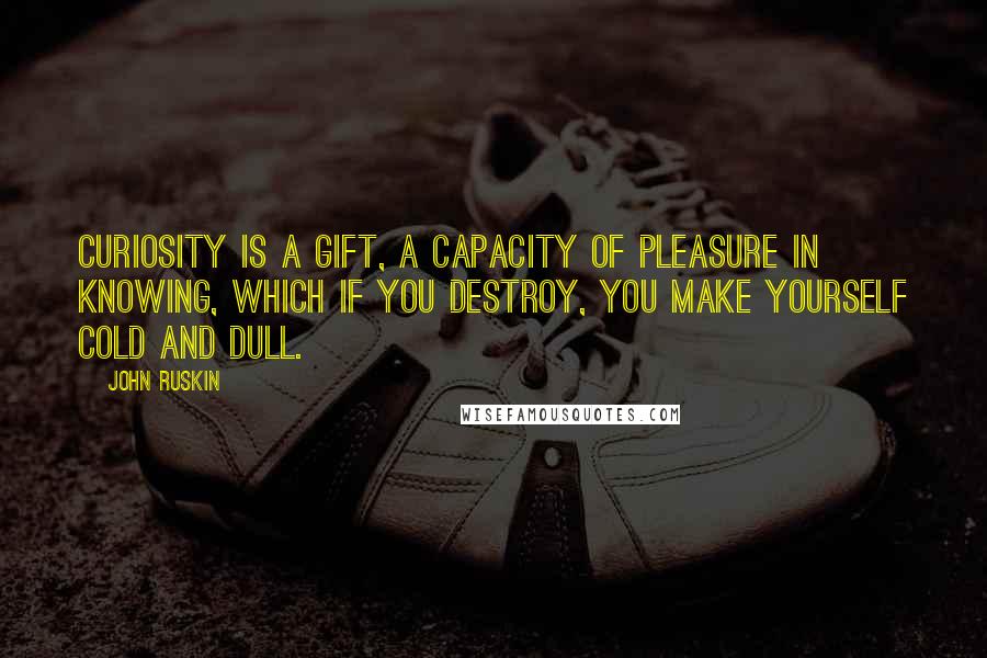 John Ruskin Quotes: Curiosity is a gift, a capacity of pleasure in knowing, which if you destroy, you make yourself cold and dull.