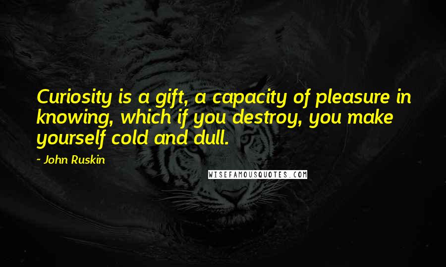 John Ruskin Quotes: Curiosity is a gift, a capacity of pleasure in knowing, which if you destroy, you make yourself cold and dull.