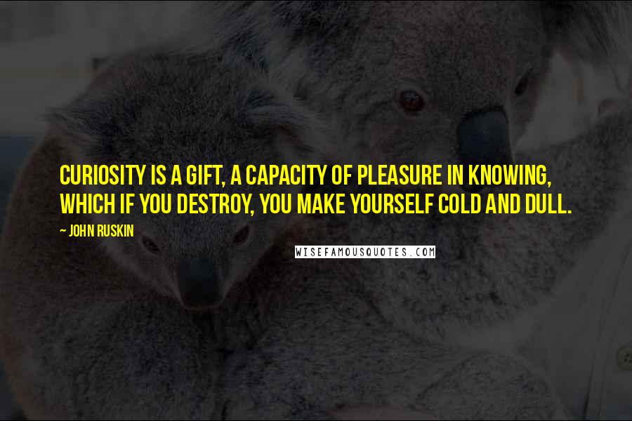 John Ruskin Quotes: Curiosity is a gift, a capacity of pleasure in knowing, which if you destroy, you make yourself cold and dull.