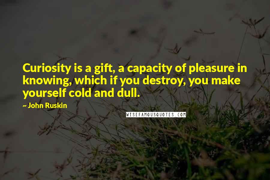 John Ruskin Quotes: Curiosity is a gift, a capacity of pleasure in knowing, which if you destroy, you make yourself cold and dull.