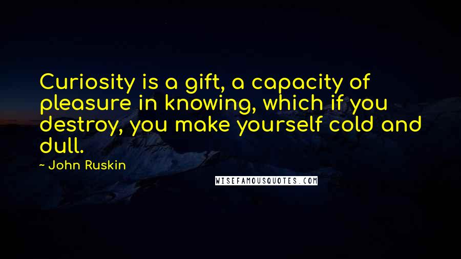 John Ruskin Quotes: Curiosity is a gift, a capacity of pleasure in knowing, which if you destroy, you make yourself cold and dull.