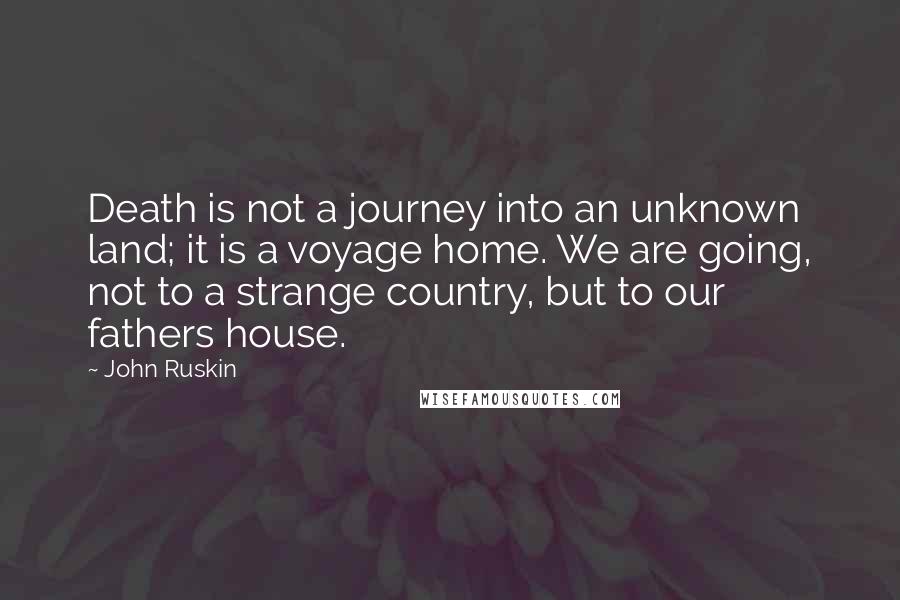 John Ruskin Quotes: Death is not a journey into an unknown land; it is a voyage home. We are going, not to a strange country, but to our fathers house.