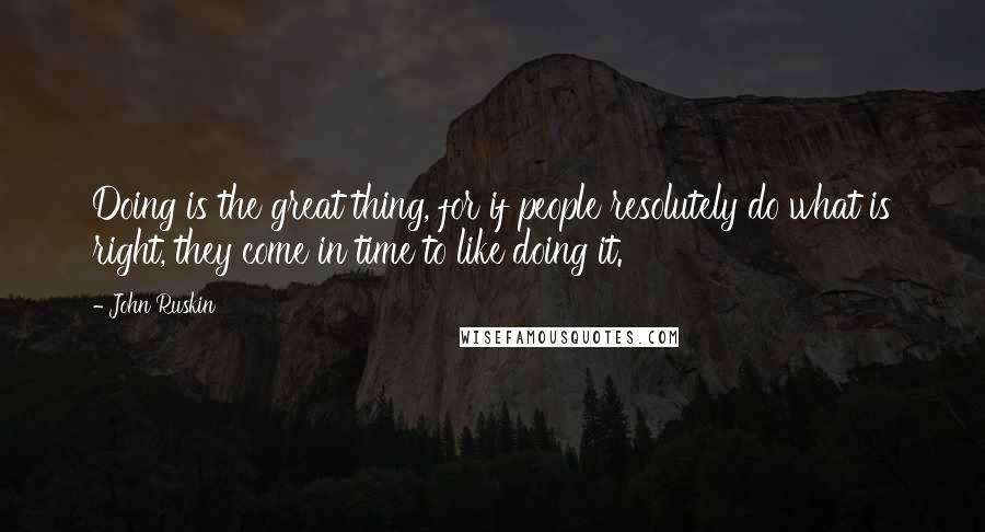 John Ruskin Quotes: Doing is the great thing, for if people resolutely do what is right, they come in time to like doing it.