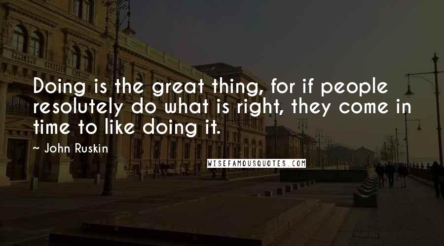 John Ruskin Quotes: Doing is the great thing, for if people resolutely do what is right, they come in time to like doing it.