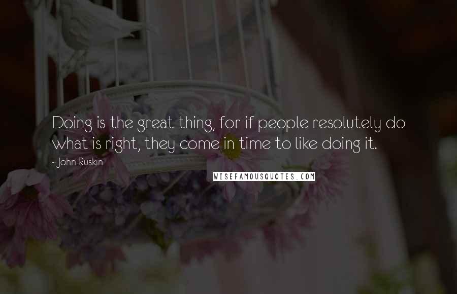 John Ruskin Quotes: Doing is the great thing, for if people resolutely do what is right, they come in time to like doing it.