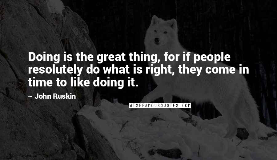 John Ruskin Quotes: Doing is the great thing, for if people resolutely do what is right, they come in time to like doing it.