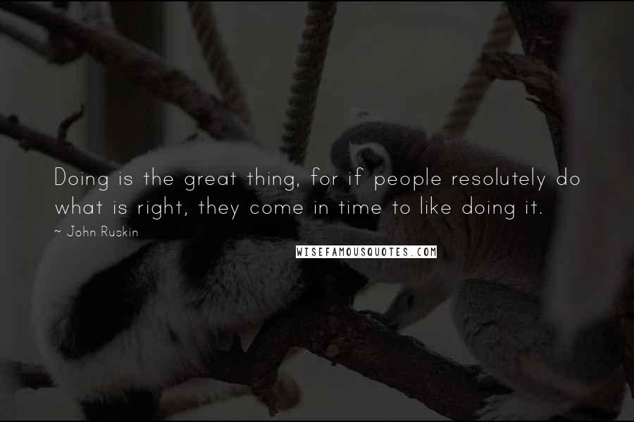 John Ruskin Quotes: Doing is the great thing, for if people resolutely do what is right, they come in time to like doing it.