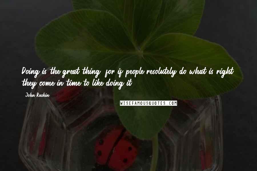 John Ruskin Quotes: Doing is the great thing, for if people resolutely do what is right, they come in time to like doing it.