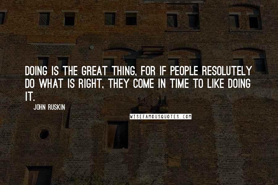 John Ruskin Quotes: Doing is the great thing, for if people resolutely do what is right, they come in time to like doing it.