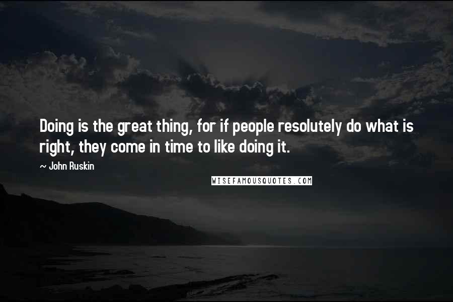 John Ruskin Quotes: Doing is the great thing, for if people resolutely do what is right, they come in time to like doing it.
