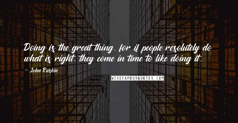 John Ruskin Quotes: Doing is the great thing, for if people resolutely do what is right, they come in time to like doing it.