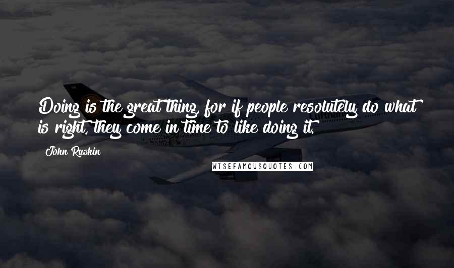 John Ruskin Quotes: Doing is the great thing, for if people resolutely do what is right, they come in time to like doing it.