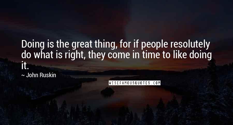 John Ruskin Quotes: Doing is the great thing, for if people resolutely do what is right, they come in time to like doing it.