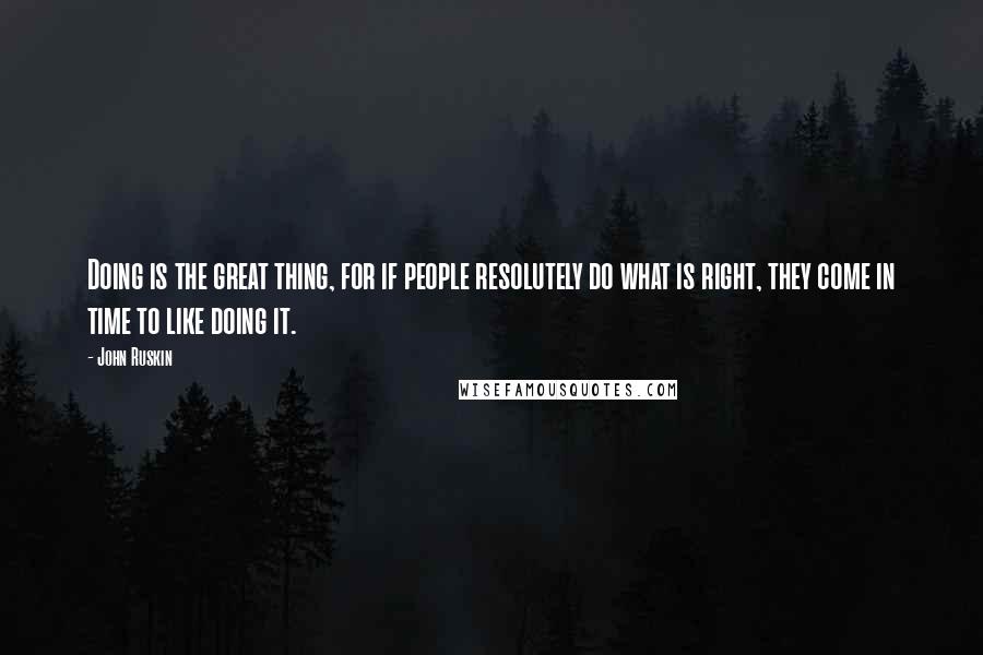 John Ruskin Quotes: Doing is the great thing, for if people resolutely do what is right, they come in time to like doing it.