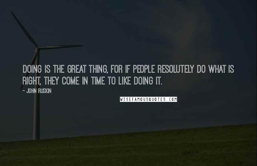 John Ruskin Quotes: Doing is the great thing, for if people resolutely do what is right, they come in time to like doing it.