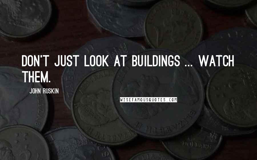 John Ruskin Quotes: Don't just look at buildings ... watch them.