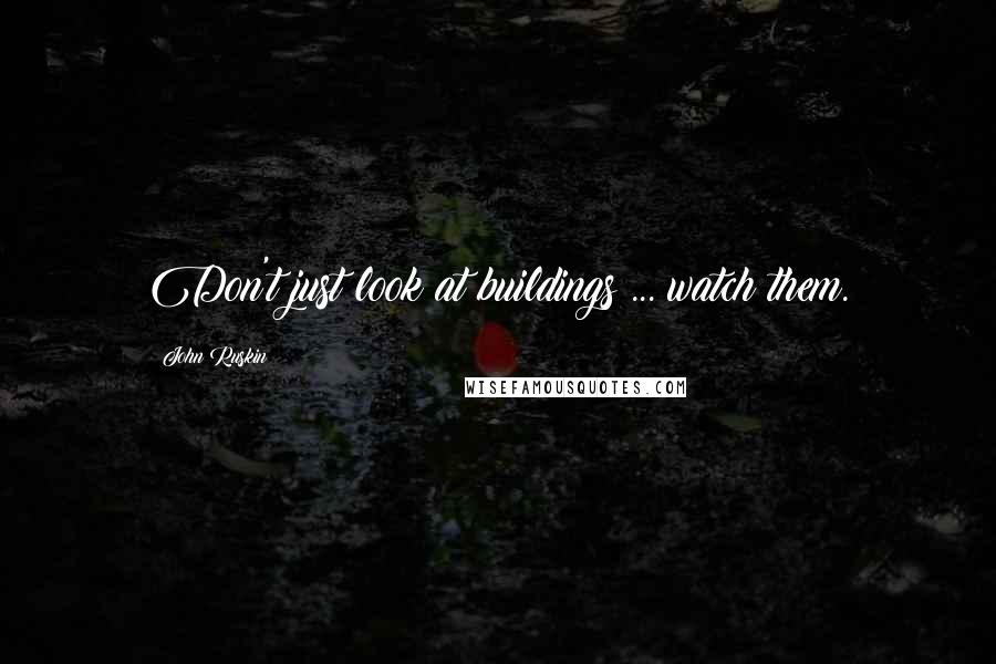 John Ruskin Quotes: Don't just look at buildings ... watch them.