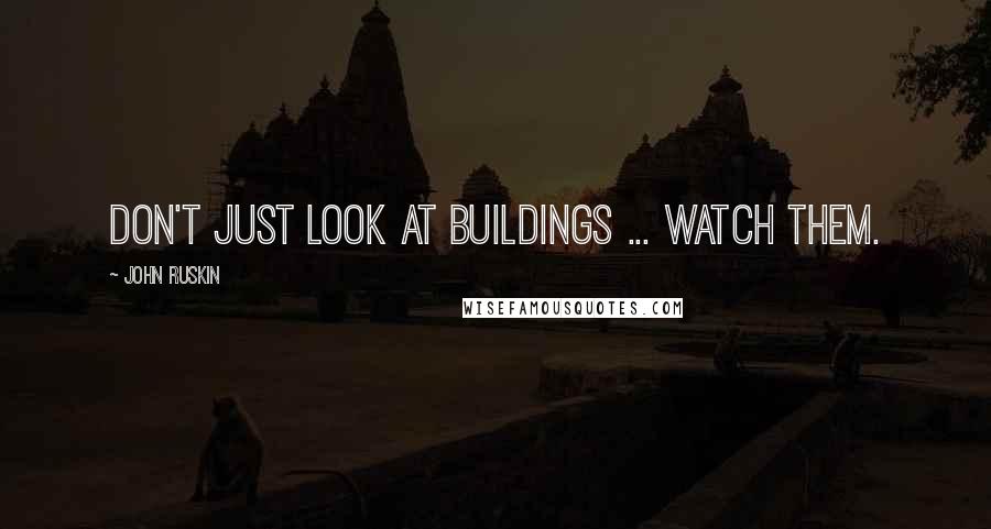 John Ruskin Quotes: Don't just look at buildings ... watch them.