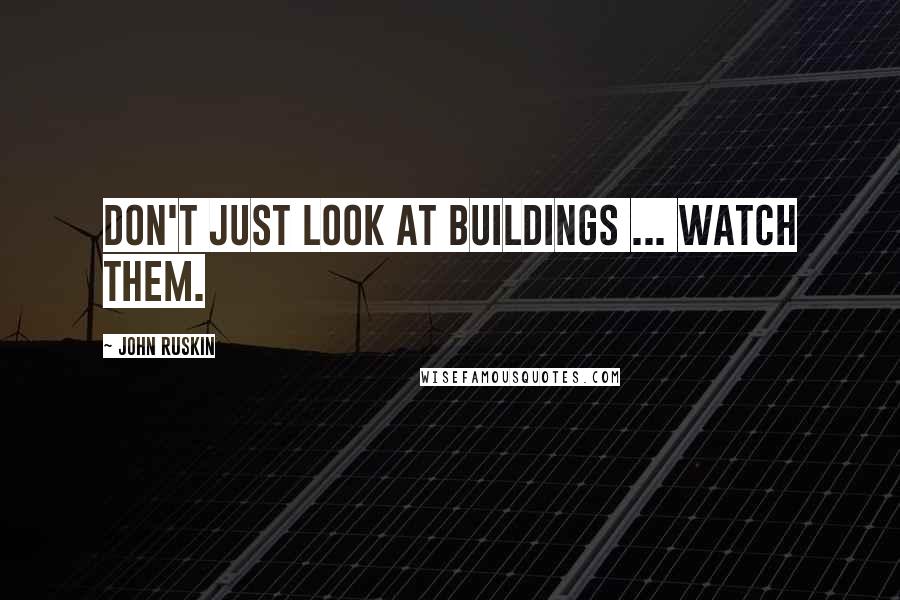 John Ruskin Quotes: Don't just look at buildings ... watch them.