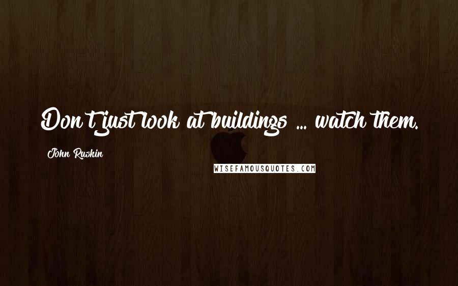 John Ruskin Quotes: Don't just look at buildings ... watch them.