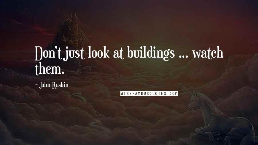 John Ruskin Quotes: Don't just look at buildings ... watch them.