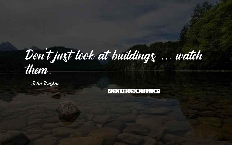 John Ruskin Quotes: Don't just look at buildings ... watch them.