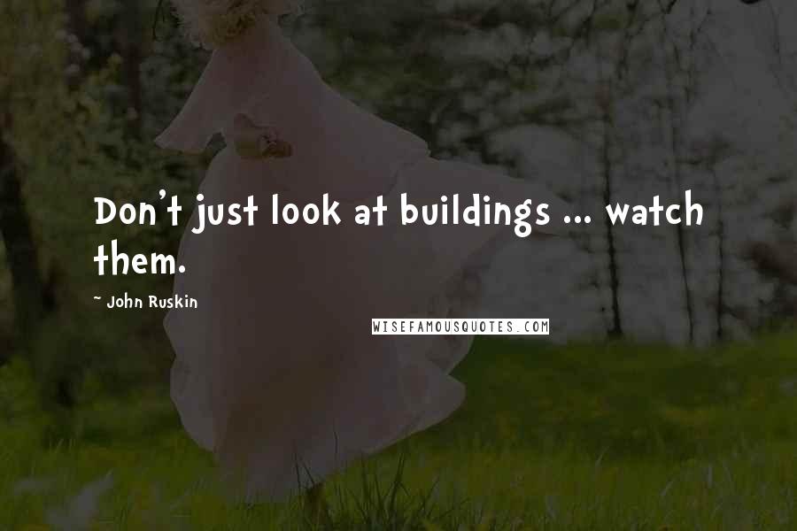 John Ruskin Quotes: Don't just look at buildings ... watch them.