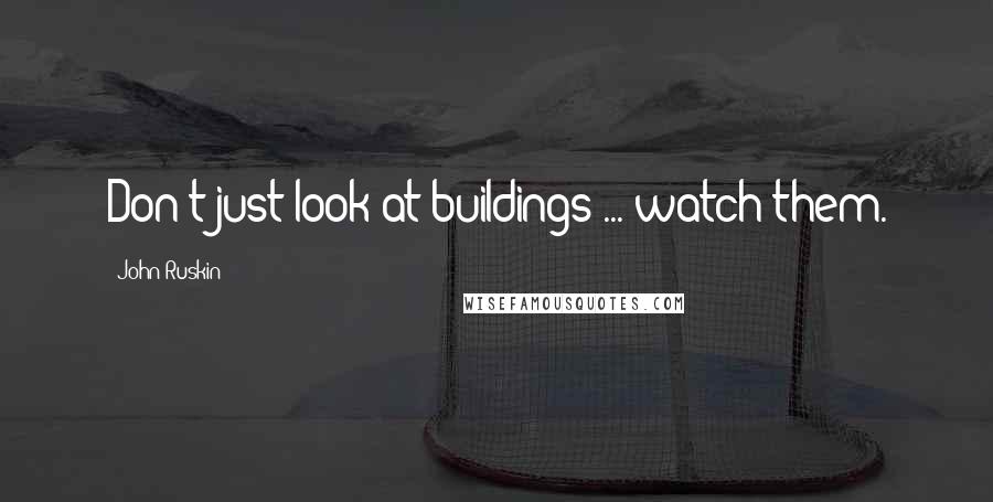 John Ruskin Quotes: Don't just look at buildings ... watch them.