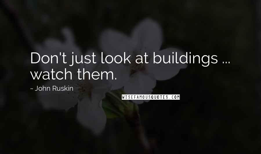 John Ruskin Quotes: Don't just look at buildings ... watch them.