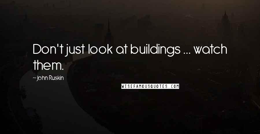 John Ruskin Quotes: Don't just look at buildings ... watch them.