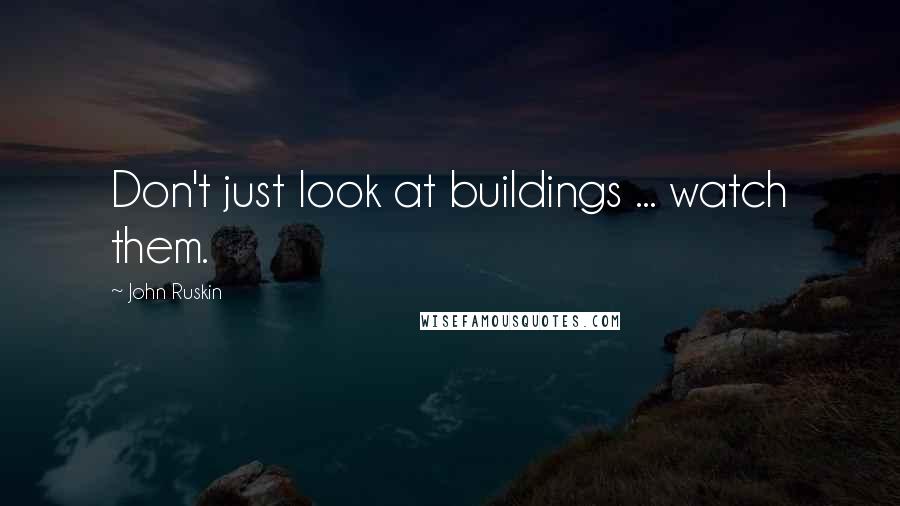John Ruskin Quotes: Don't just look at buildings ... watch them.