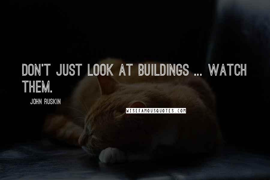 John Ruskin Quotes: Don't just look at buildings ... watch them.