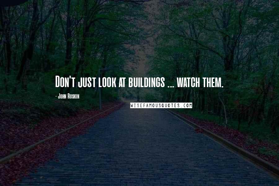 John Ruskin Quotes: Don't just look at buildings ... watch them.