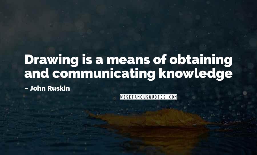 John Ruskin Quotes: Drawing is a means of obtaining and communicating knowledge