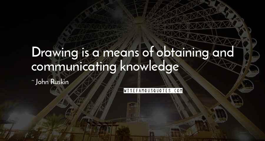 John Ruskin Quotes: Drawing is a means of obtaining and communicating knowledge