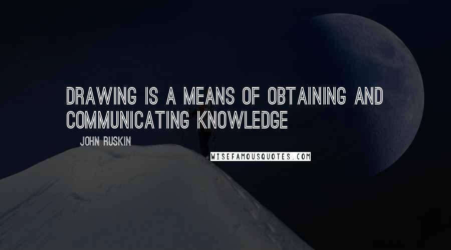 John Ruskin Quotes: Drawing is a means of obtaining and communicating knowledge
