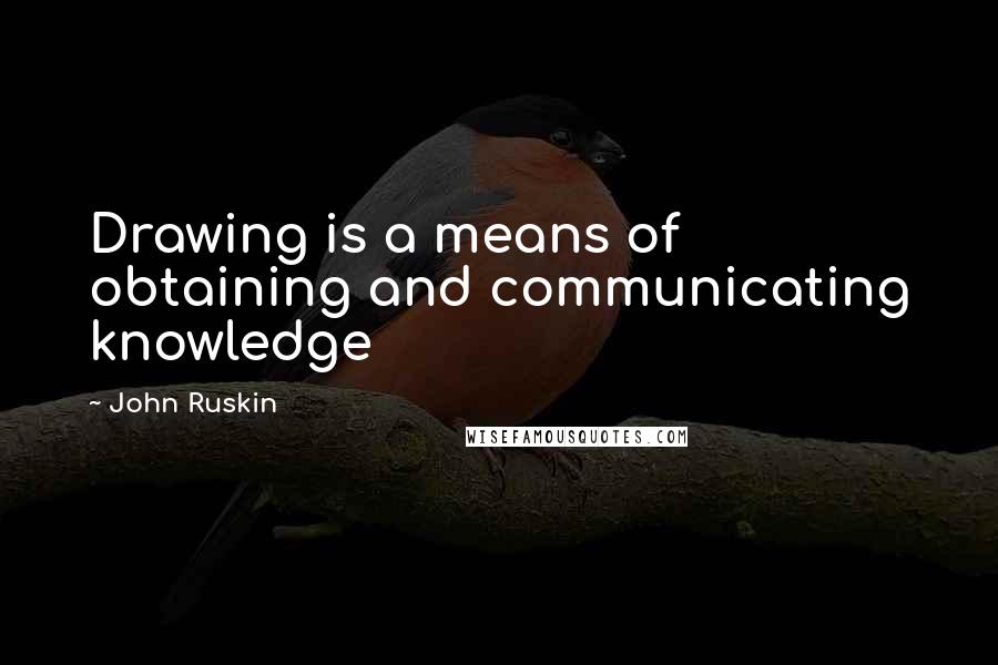 John Ruskin Quotes: Drawing is a means of obtaining and communicating knowledge