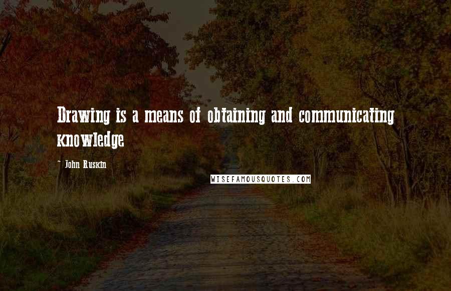 John Ruskin Quotes: Drawing is a means of obtaining and communicating knowledge