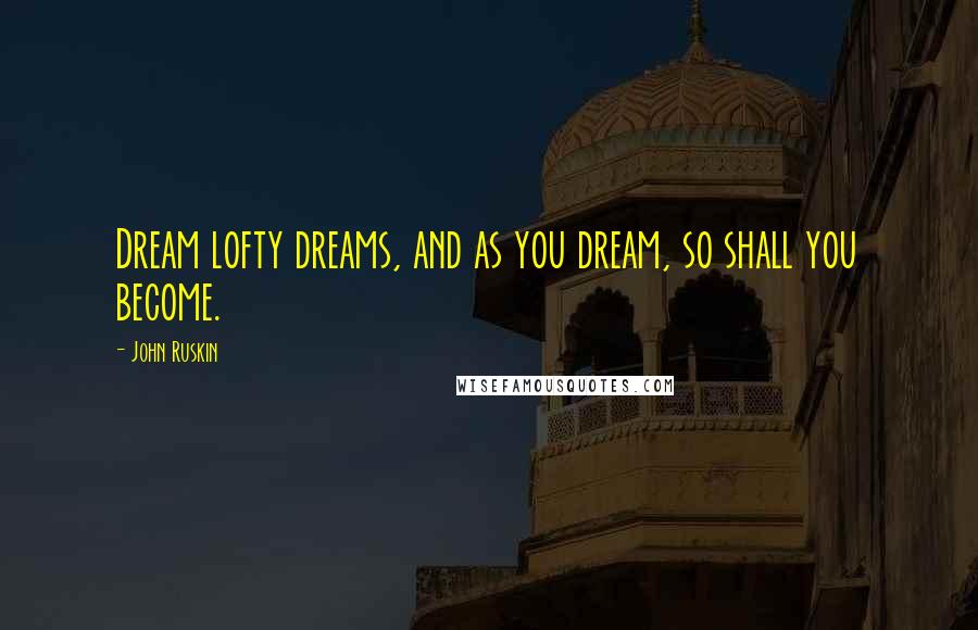 John Ruskin Quotes: Dream lofty dreams, and as you dream, so shall you become.