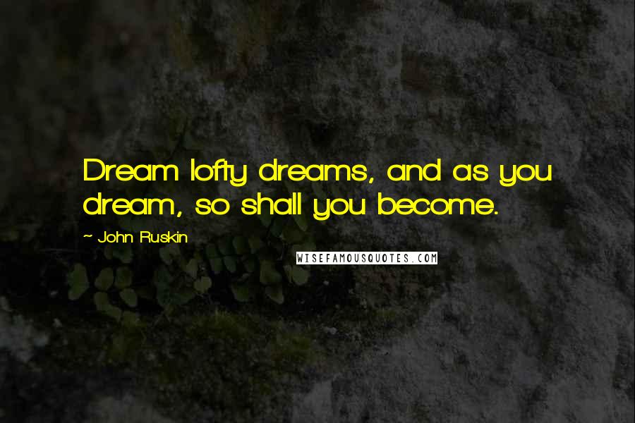 John Ruskin Quotes: Dream lofty dreams, and as you dream, so shall you become.