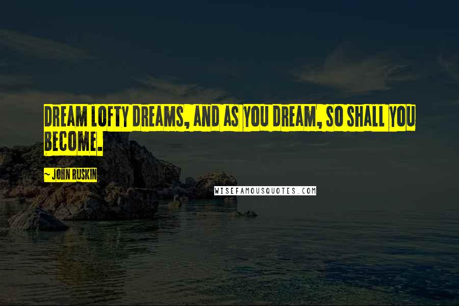 John Ruskin Quotes: Dream lofty dreams, and as you dream, so shall you become.