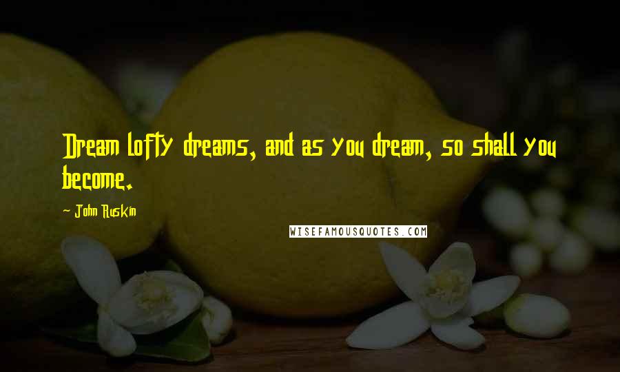 John Ruskin Quotes: Dream lofty dreams, and as you dream, so shall you become.