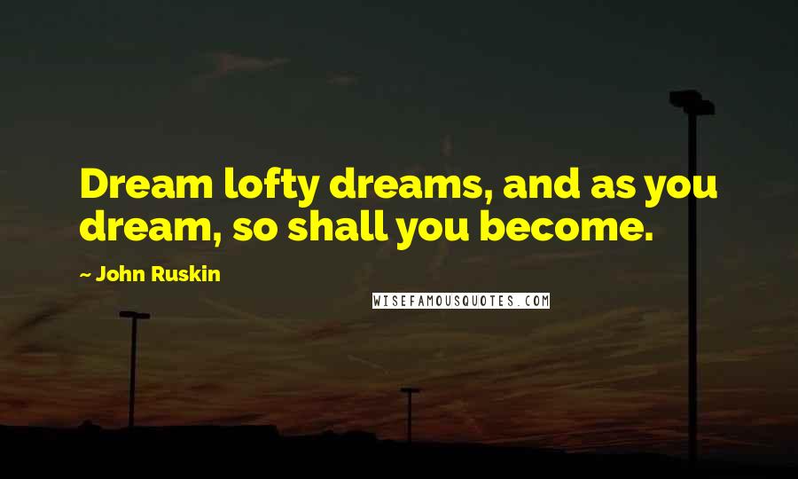 John Ruskin Quotes: Dream lofty dreams, and as you dream, so shall you become.