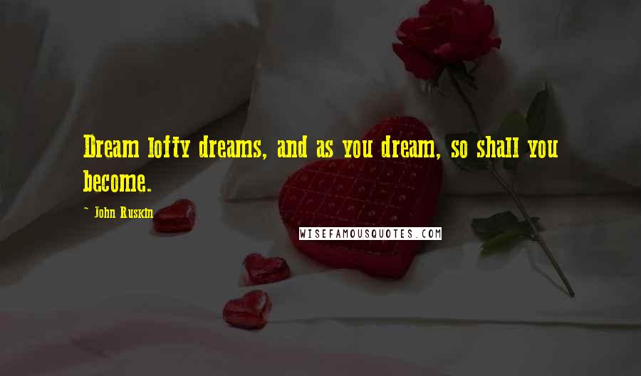 John Ruskin Quotes: Dream lofty dreams, and as you dream, so shall you become.