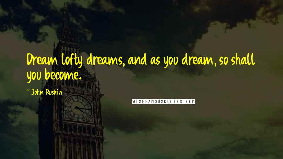 John Ruskin Quotes: Dream lofty dreams, and as you dream, so shall you become.