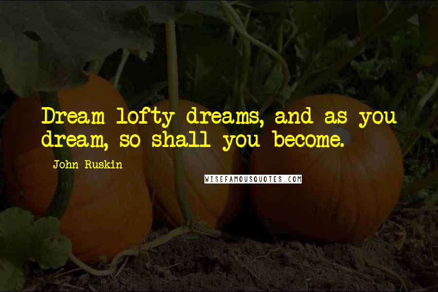 John Ruskin Quotes: Dream lofty dreams, and as you dream, so shall you become.