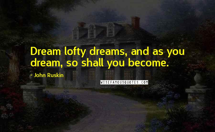 John Ruskin Quotes: Dream lofty dreams, and as you dream, so shall you become.