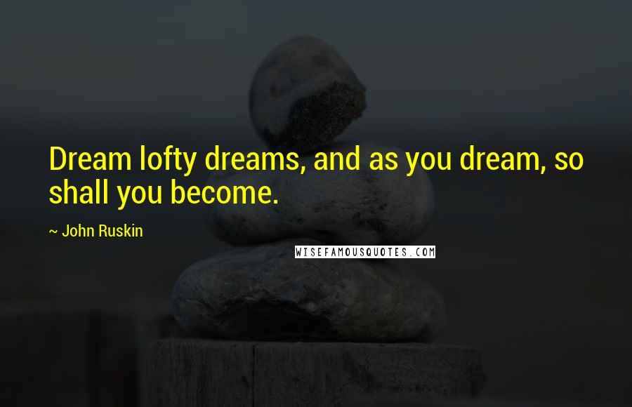 John Ruskin Quotes: Dream lofty dreams, and as you dream, so shall you become.